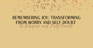 Remembering Joy Transforming from Worry and Self-Doubt to Purpose and Fulfillment BLOG FEATURED IMAGE